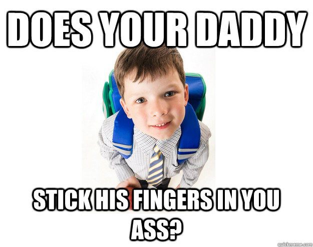 does your daddy stick his fingers in you ass?  Lying School Kid