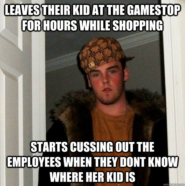 Leaves their kid at the Gamestop for hours while shopping Starts cussing out the employees when they dont know where her kid is  Scumbag Steve