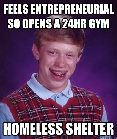 feels entrepreneurial so opens a 24hr gym Homeless Shelter  Bad Luck Brian