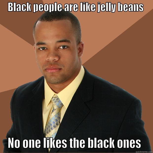 BLACK PEOPLE ARE LIKE JELLY BEANS NO ONE LIKES THE BLACK ONES  Successful Black Man