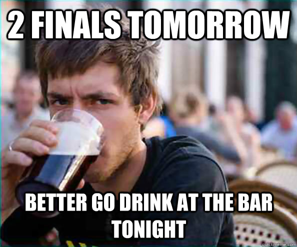 2 Finals tomorrow better go drink at the bar tonight  Lazy College Senior