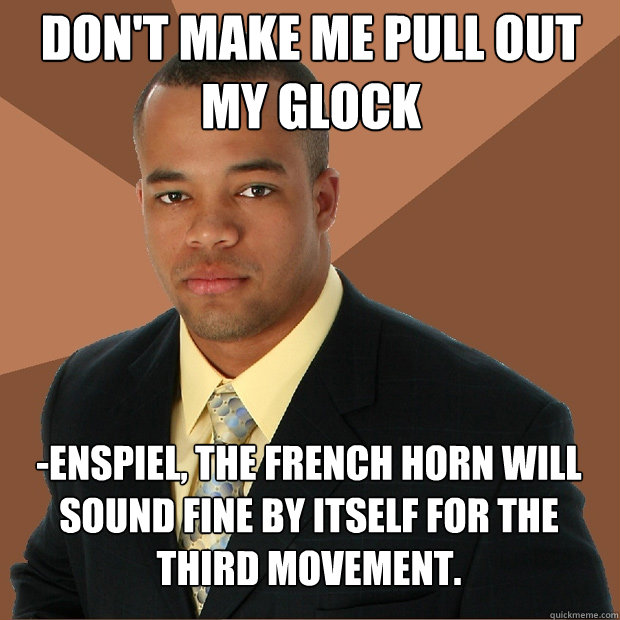 Don't make me pull out my glock -enspiel, the french horn will sound fine by itself for the third movement. - Don't make me pull out my glock -enspiel, the french horn will sound fine by itself for the third movement.  Successful Black Man