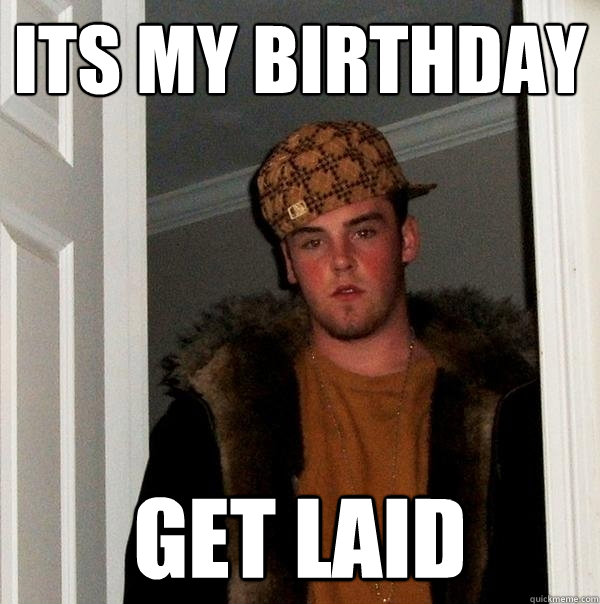 Its my birthday get laid - Its my birthday get laid  Scumbag Steve