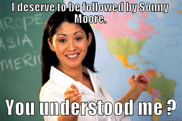 I DESERVE TO BE FOLLOWED BY SONNY MOORE.   YOU UNDERSTOOD ME ? Unhelpful High School Teacher