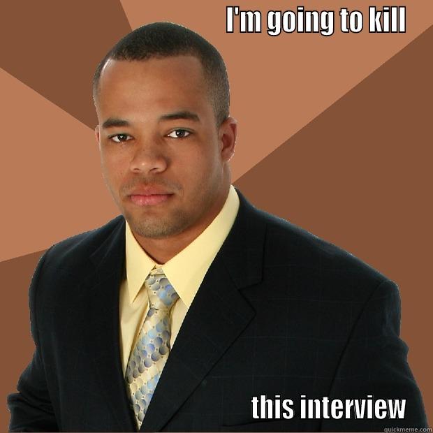                                         I'M GOING TO KILL                                                THIS INTERVIEW Successful Black Man