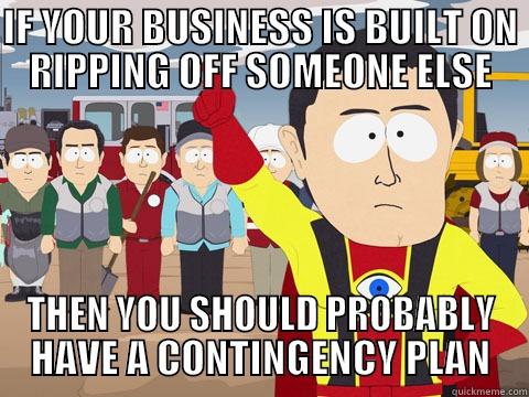 IF YOUR BUSINESS IS BUILT ON RIPPING OFF SOMEONE ELSE THEN YOU SHOULD PROBABLY HAVE A CONTINGENCY PLAN Captain Hindsight