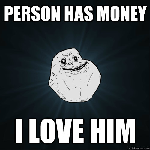 person has money i love him - person has money i love him  Forever Alone