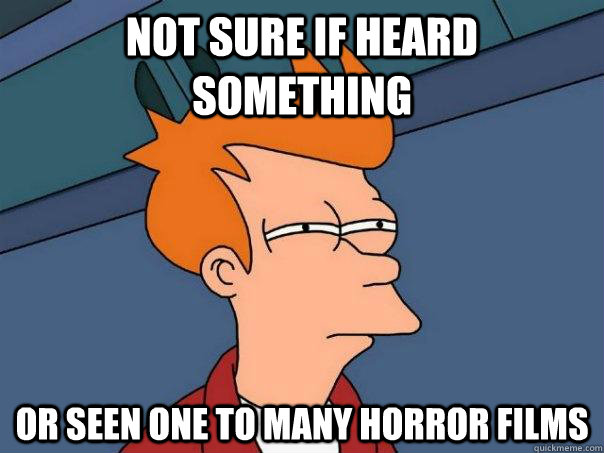 Not sure if heard something Or seen one to many horror films  Futurama Fry