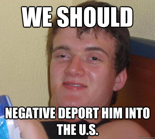 We should negative deport him into the U.s.  10 Guy