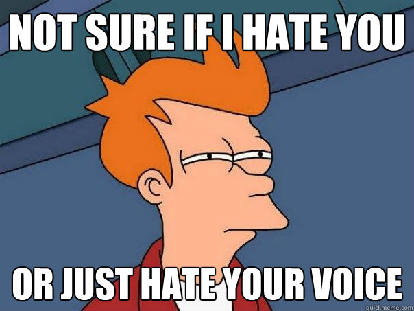 not sure if i hate you or just hate your voice  Futurama Fry