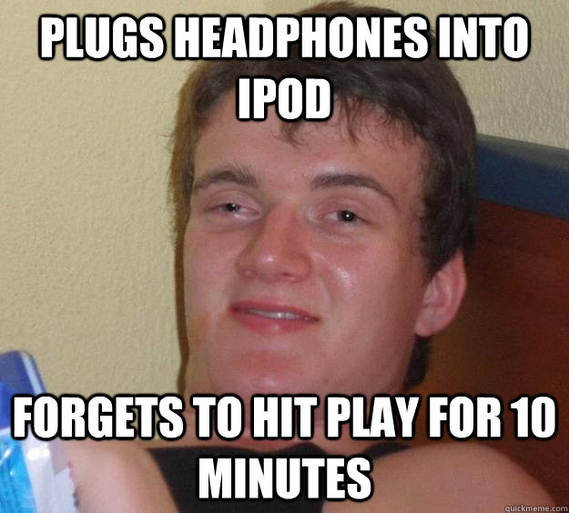 Plugs headphones into ipod forgets to hit play for 10 minutes  10 Guy