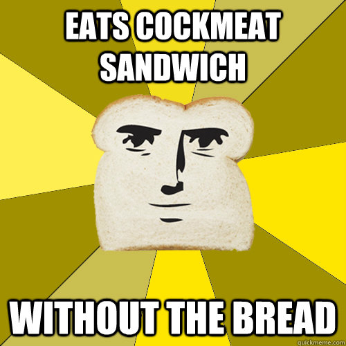 Eats cockmeat sandwich Without the bread  Breadfriend