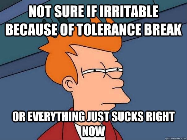 Not sure if irritable because of tolerance break or everything just sucks right now  Futurama Fry