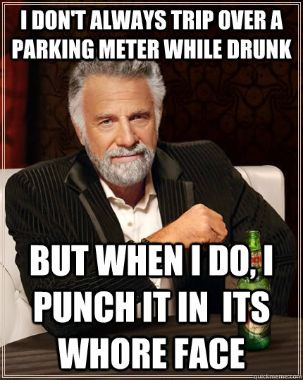 I don't always trip over a parking meter while drunk but when i do, i punch it in  its whore face  The Most Interesting Man In The World