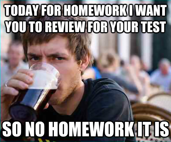 Today for homework I want you to review for your test So no homework it is  Lazy College Senior