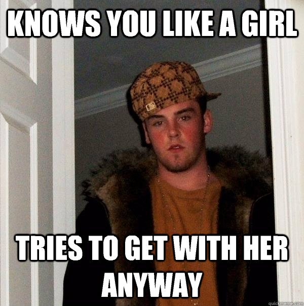 knows you like a girl tries to get with her anyway  Scumbag Steve