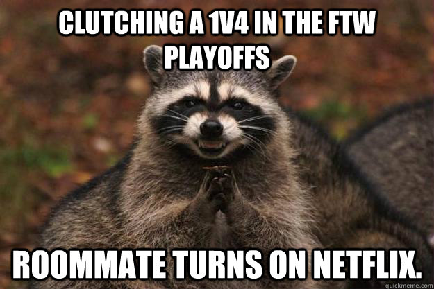 Clutching a 1v4 in the ftw playoffs roommate turns on netflix.  Evil Plotting Raccoon