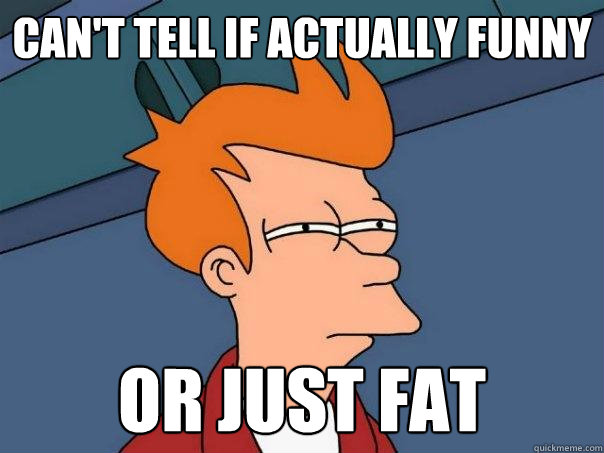 can't tell if actually funny or just fat  Futurama Fry