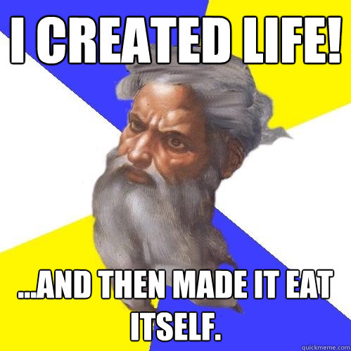 i created life! ...and then made it eat itself.  Advice God