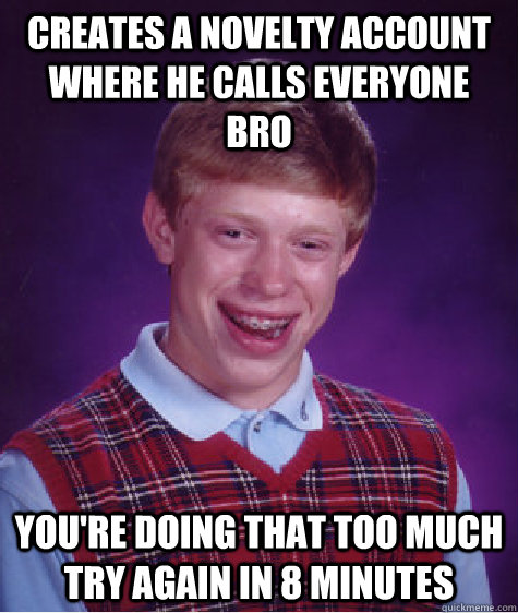 Creates a novelty account where he calls everyone bro you're doing that too much try again in 8 minutes  Bad Luck Brian