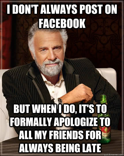 I don't always post on facebook but when I do, It's to formally apologize to all my friends for always being late - I don't always post on facebook but when I do, It's to formally apologize to all my friends for always being late  The Most Interesting Man In The World