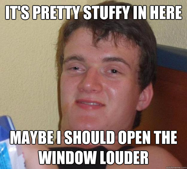 it's pretty stuffy in here maybe i should open the window louder - it's pretty stuffy in here maybe i should open the window louder  10 Guy