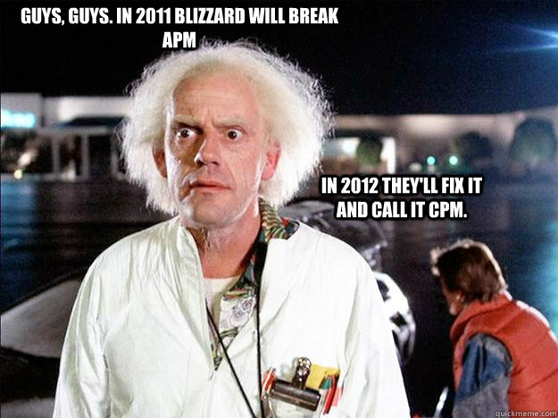 GUYS, GUYS. IN 2011 BLIZZARD WILL BREAK APM IN 2012 THEY'LL FIX IT AND CALL IT CPM.  