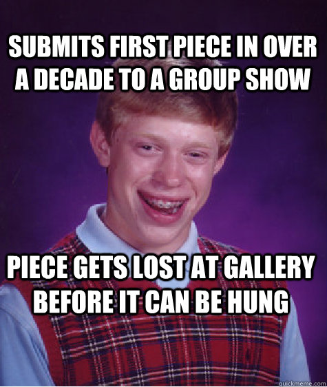 submits first piece in over a decade to a group show  PIECE GETS LOST AT GALLERY BEFORE IT CAN BE HUNG  Bad Luck Brian