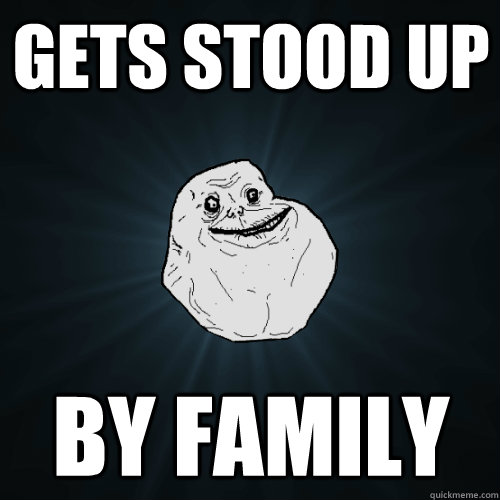 Gets stood up by family - Gets stood up by family  Forever Alone