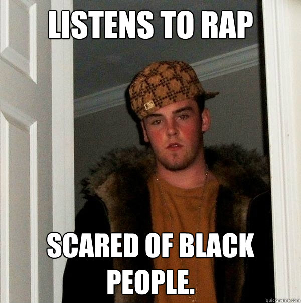 Listens to rap scared of black people.  Scumbag Steve