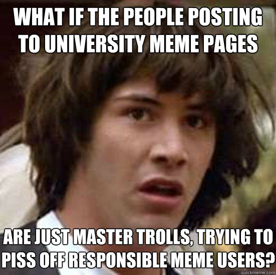 what if the people posting to university meme pages are just master trolls, trying to piss off responsible meme users?  conspiracy keanu