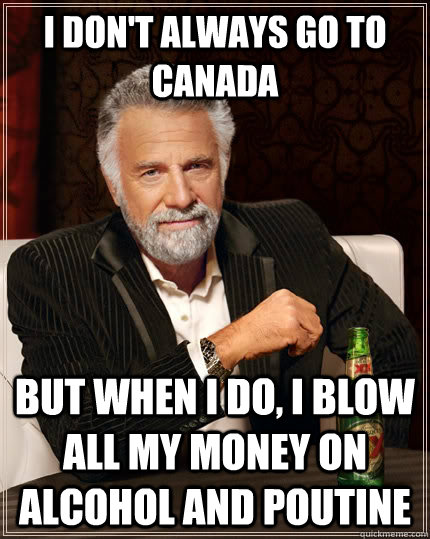 i don't always go to canada but when I do, i blow all my money on alcohol and poutine  The Most Interesting Man In The World