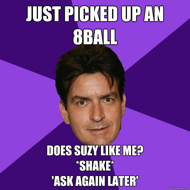 Just picked up an 8ball Does suzy like me?
*Shake*
'Ask again later'  Clean Sheen