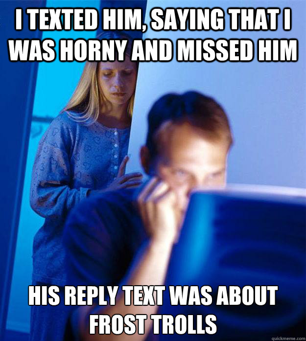 I texted him, saying that I was horny and missed him his reply text was about frost trolls  Redditors Wife