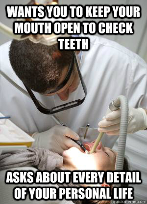 wants you to keep your mouth open to check teeth asks about every detail of your personal life  Scumbag Dentist