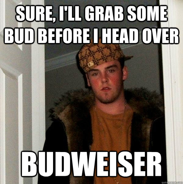 Sure, I'll grab some bud before I head over Budweiser  Scumbag Steve