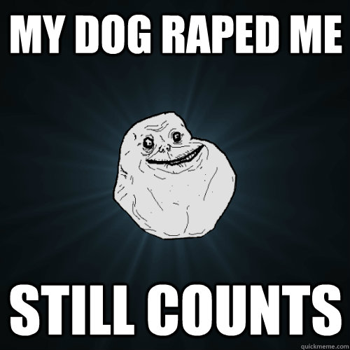 My dog raped me still counts  Forever Alone