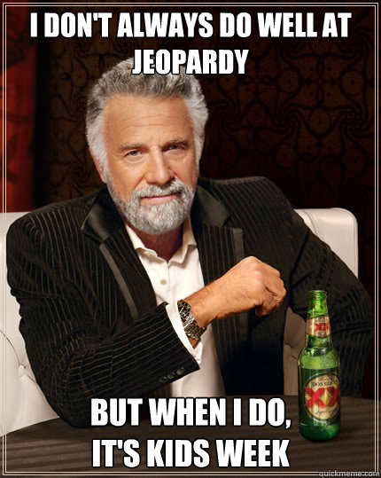 I don't always do well at Jeopardy But when i do,                    It's Kids Week  The Most Interesting Man In The World