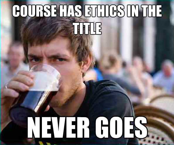 course has ethics in the title never goes - course has ethics in the title never goes  Lazy College Senior