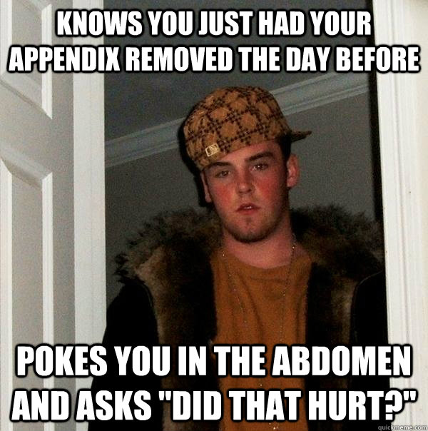 Knows you just had your appendix removed the day before pokes you in the abdomen and asks 