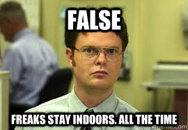 FALSE Freaks stay indoors. all the time  Dwight False