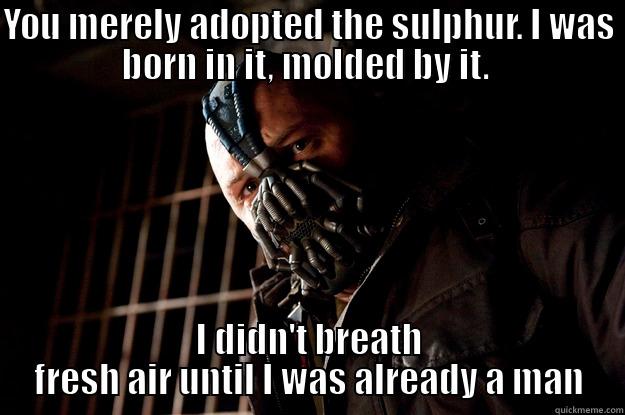 I was born in the sulphur - YOU MERELY ADOPTED THE SULPHUR. I WAS BORN IN IT, MOLDED BY IT.  I DIDN'T BREATH FRESH AIR UNTIL I WAS ALREADY A MAN Angry Bane