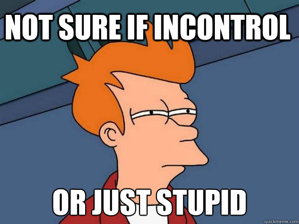 Not sure if Incontrol Or just stupid  Futurama Fry