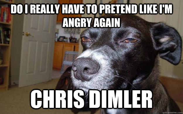 Do i really have to pretend like I'm angry again chris dimler  Skeptical Mutt