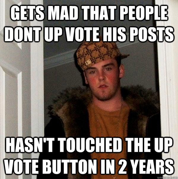 gets mad that people dont up vote his posts Hasn't touched the up vote button in 2 years  Scumbag Steve