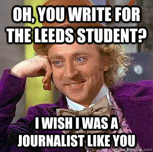 Oh, you write for the Leeds Student? I wish I was a journalist like you  Condescending Wonka