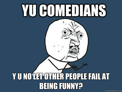 YU comedians y u no let other people fail at being funny?  Y U No