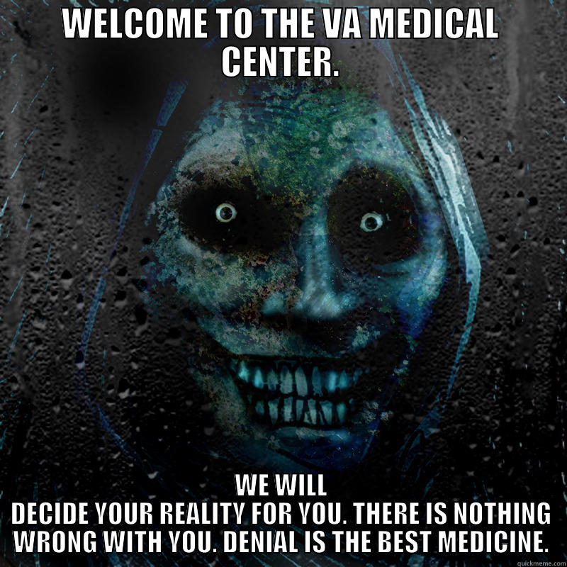 horrifying house guest va medical center - WELCOME TO THE VA MEDICAL CENTER. WE WILL DECIDE YOUR REALITY FOR YOU. THERE IS NOTHING WRONG WITH YOU. DENIAL IS THE BEST MEDICINE. Misc