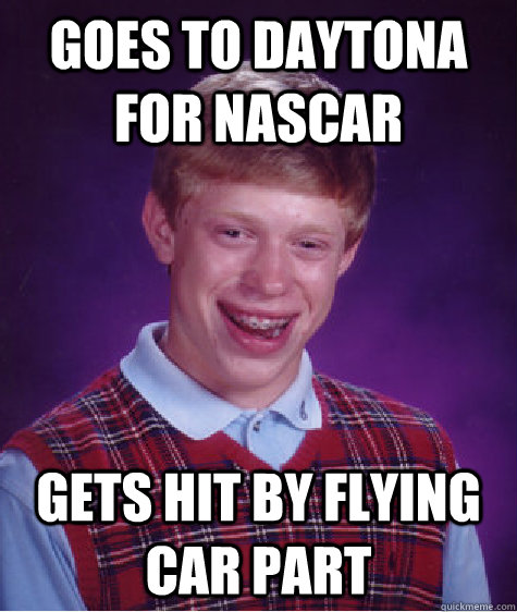 Goes to daytona for nascar gets hit by flying car part - Goes to daytona for nascar gets hit by flying car part  Bad Luck Brian