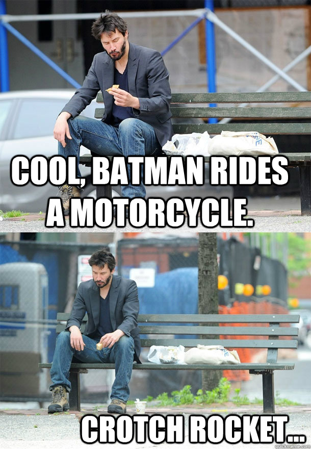 Cool, Batman rides a motorcycle. crotch rocket...  Sad Keanu